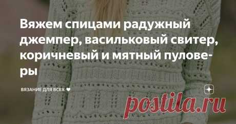 Вяжем спицами радужный джемпер, васильковый свитер, коричневый и мятный пуловеры Статья автора «Вязание для всех ♥» в Дзене ✍: В связи с резким похолоданием предлагаю продолжить тему моделей с длинным рукавом. На тёплые зимние варианты переходить, конечно, не будем...