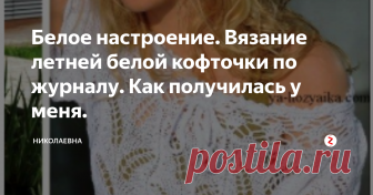 Белое настроение. Вязание летней белой кофточки по журналу. Как получилась у меня. Фото взято с сайта Я Хозяйка
Летний приветик всем! Погода стала налаживаться, и это здорово!
Не знаю почему, но вязаная одежда белого и розового цвета, одни из моих любимых. Особенно хорошо если это летние кофточки , свитера и туники.
Эту белую и нарядную кофту спицами я к лету связала. Полюбилась она мне, уютная и удобная. И как обычно со мной бывает, я изменила немного модельку.