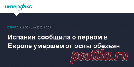 30-7-22-Испания сообщила о первом в Европе умершем от оспы обезьян Один человек скончался от оспы обезьян в Испании, это первая смерть от этой инфекции, зарегистрированная в Европе, сообщает La Vanguardia со ссылкой на отчет испанского &#8203;&#8203;Министерства здравоохранения.