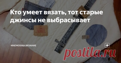 Кто умеет вязать, тот старые джинсы не выбрасывает Зачем лишать себя того, что из них можно получить