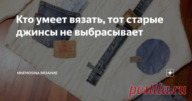 Кто умеет вязать, тот старые джинсы не выбрасывает Зачем лишать себя того, что из них можно получить