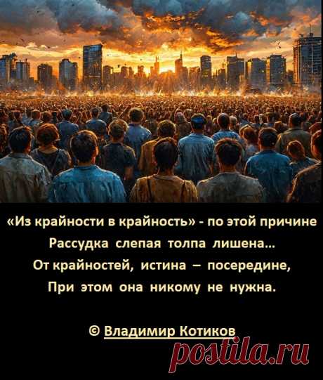 «Из крайности в крайность» - по этой причине
Рассудка  слепая  толпа  лишена…
От крайностей,  истина  –  посередине,
При  этом  она  никому  не  нужна.
© Владимир Котиков