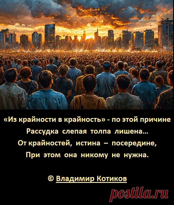 «Из крайности в крайность» - по этой причине
Рассудка  слепая  толпа  лишена…
От крайностей,  истина  –  посередине,
При  этом  она  никому  не  нужна.
© Владимир Котиков