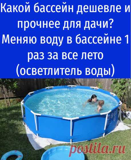 Какой бассейн дешевле и прочнее для дачи? Меняю воду в бассейне 1 раз за все лето (осветлитель воды)