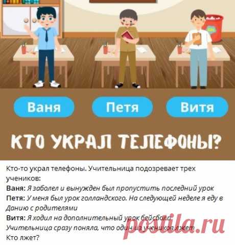 Кто-то украл телефоны. Учительница подозревает трех учеников:
Ваня: Я заболел и вынужден был пропустить последний урок
Петя: У меня был урок голландского. На следующей неделе я еду в Данию с родителями
Витя: Я ходил на дополнительный урок бейсбола
Учительница сразу поняла, что один из учеников лжет
Кто лжет?
Узнать ответ 👇🏻 

Ответ в телеграм канале &quot;Интересные Викторины с ответами&quot;
Каждый день новые  Викторины
ссылка в описании