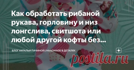 Как обработать рибаной рукава, горловину и низ лонгслива, свитшота или любой другой кофты без застежки Статья автора «Блог Натальи Пачиной | handmade в деталях» в Дзене ✍: Всем привет!
Сегодня я хочу показать как я обрабатываю рибаной горловину, низ рукава и низ изделия.