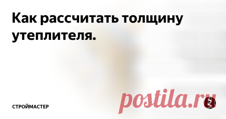 Как рассчитать толщину утеплителя. Комфортное проживание в доме предусматривает создание условий для поддержания оптимальной температуры воздуха особенно зимой. В строительстве дома очень важно грамотно подобрать утеплитель и рассчитать его толщину. Любой строительный материал будь то кирпич, бетон или пеноблок имеет свою теплопроводность и теплосопротивление. Под теплопроводностью понимают способность стройматериала проводить тепл