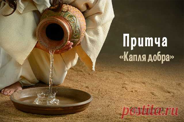 Притча «Капля добра» 

По выжженной солнцем и продуваемой горьким полынным ветром степи брел человек. Он был измучен долгой дорогой и жаждой, спотыкался на каждом шагу и с надеждой вглядывался в горизонт, дрожащий в солне…