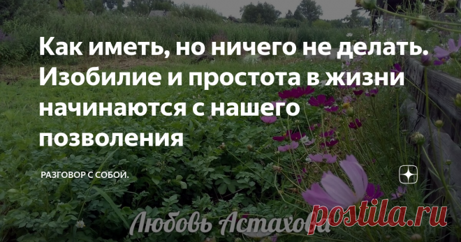 Как иметь, но ничего не делать. Изобилие и простота в жизни начинаются с нашего позволения Пока мы не позволим жизни просто происходить, а будем пытаться что-то устроить, создать и сотворить, в ней будут сохраняться сложности и бытовуха, призванные научить нас смирению. На фото заросли Космеи, которые растут сами. Они осыпаются осенью, всходят весной и радуют меня всё лето до поздней осени.
Наша жизнь настолько проста и удивительна, но мы не верим что так может быть.
Начинаем
