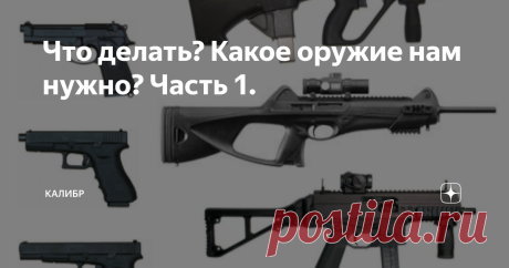 Что делать? Какое оружие нам нужно? Часть 1. Вступление Тема "Кто виноват?" была разобрана мною в статьях: "Принятие АК-47 на вооружение - это ошибка" и "Принятие на вооружение ПМ - очередная ошибка". Что делать? Делать надо много и во всех областях стрелкового оружия. Начнем с пистолета и пистолета-пулемета. Пистолеты должны делиться на: армейские, полицейские, служебные, гражданские. Разные задачи, поэтому и оружие должно быть разным. Примечание. Гражданский короткоствол...
