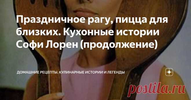 Праздничное рагу, пицца для близких. Кухонные истории Софи Лорен (продолжение) Статья автора «Домашние рецепты. Кулинарные истории и легенды» в Дзене ✍: Начало любого праздника в доме Софи Лорен — это не золото, не цветы, не мишура.