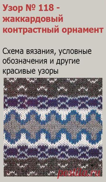 Узор № 118 - жаккардовый контрастный орнамент. Схему вязания и условные обозначения вы сможете увидеть на сайте.