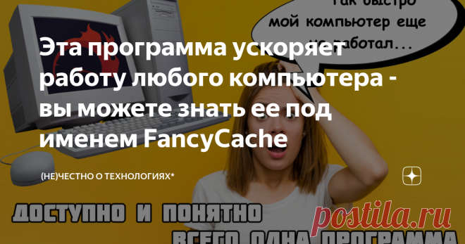 Эта программа ускоряет работу любого компьютера - вы можете знать ее под именем FancyCache Это не кликбейт. Я прошу вас максимально серьезно отнестись к тексту данной статьи, так как я ваш друг и в первую очередь хочу помочь вам решить проблему 
