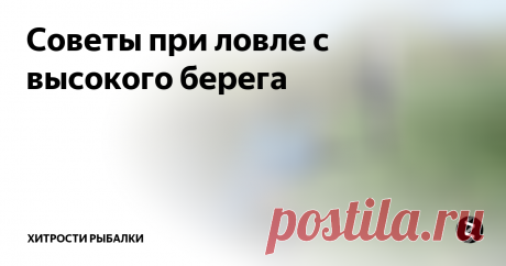 Советы при ловле с высокого берега  При ловле с высокого берега всегда следует соблюдать правила безопасности, иначе вы рискуете в один прекрасный момент оказаться в воде. Ни в коем случае не подходите к краю обрыва ближе, чем на полметра, иначе он может обвалиться.При забросах с высокого берега опорной должна быть нога, находящаяся дальше от его края, и вес с неё на другую ногу лучше не переносить, даже во время вываживания рыбы. Н