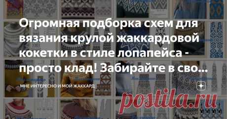 Огромная подборка схем для вязания крулой жаккардовой кокетки в стиле лопапейса - просто клад! Забирайте в свои копилочки! Статья автора «Мне интересно и мой жаккард» в Дзене ✍: Да-да!