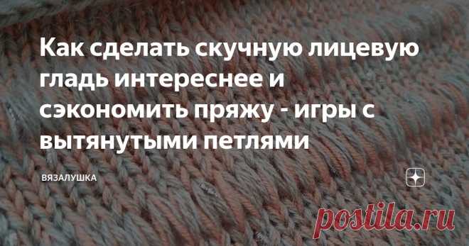 Как сделать скучную лицевую гладь интереснее и сэкономить пряжу - игры с вытянутыми петлями Статья автора «Вязалушка» в Дзене ✍: Сегодня буду без долгих вступлений, коротко и по делу. С технической точки зрения вижу такие плюсы от использования вытянутых петель в своем вязании: 1.