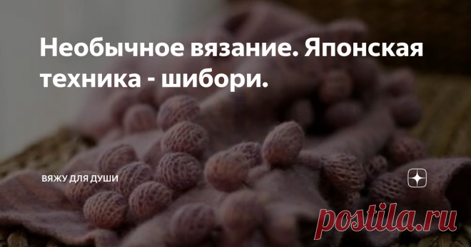 Необычное вязание. Японская техника - шибори. Шибори (shibori) - это очень древняя японская техника создания складок, драпировок и покраски ткани, которая зародилась еще в VIII веке нашей эры.
Точного перевода на русский язык слова shibori не существует. Но обычно под этим словом подразумевают сопротивление полотна (складки, драпировки).
В вязании техника шибори - это создание вязаного полотна с 