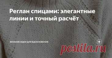 Реглан спицами: элегантные линии и точный расчёт Статья автора «Вязание идеи для вдохновения» в Дзене ✍: Техника вязания реглана спицами по праву считается одной из самых элегантных и функциональных в рукоделии.