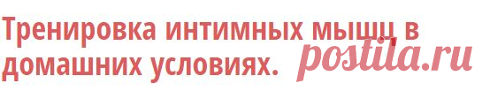 Тренировка интимных мышц в домашних условиях. | ДЕРЖИМ ФОРМУ
