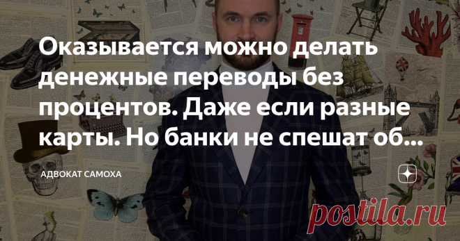 Оказывается можно делать денежные переводы без процентов. Даже если разные карты. Но банки не спешат об этом рассказывать В одной из предыдущих статей я писал, как обойти систему Сбербанка, которая ограничивает беспроцентные переводы, когда они достигают лимита в 50 000 рублей, и делать делать их на сумму до 150 000 рублей без комиссии.
Вы можете называть меня «капитаном очевидностью», но я только сейчас узнал нюансы, о которых рассказываю.
Я уже говорил, что у меня основн...