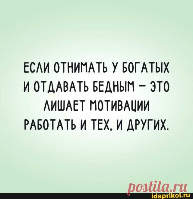 ЕСЛИ ОТНИМАТЬ У БОГАТЫХ И ОТДАВАТЬ БЕДНЫМ - ЭТО ЛИШАЕТ МОТИВАЦИИ РАБОТАТЬ И ТЕХ, И ДРУГИХ. - ) / АйДаПрикол .)