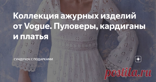 Коллекция ажурных изделий от Vogue. Пуловеры, кардиганы и платья Ажурное вязание — одна из основных и любимых техник вязания. И это не удивительно! Вязание ажурного изделия очень увлекательно. Интересно смотреть, как на ваших спицах вырастает нечто необычное и воздушное. Многие вязаные изделия привлекают наше внимание красивым и неповторимым вязаным кружевом. Хочу представить вам альбом, в котором представлены одни из самых интересных ажурных работ, опубликованных на стран...
