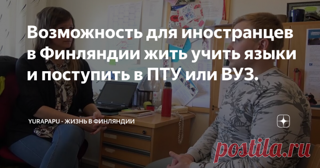 Возможность для иностранцев в Финляндии жить учить языки и поступить в ПТУ или ВУЗ.