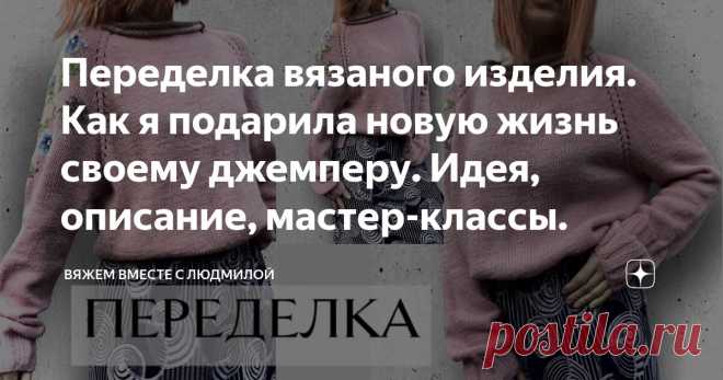 Переделка вязаного изделия. Как я подарила новую жизнь своему джемперу. Идея, описание, мастер-классы. Статья автора «Вяжем вместе с Людмилой» в Дзене ✍:  Увлекательный процесс, которым хочу поделиться с вами. Актуальная тема всех вязальщиц, поэтому создала новую рубрику с переделкой вязаных изделий.