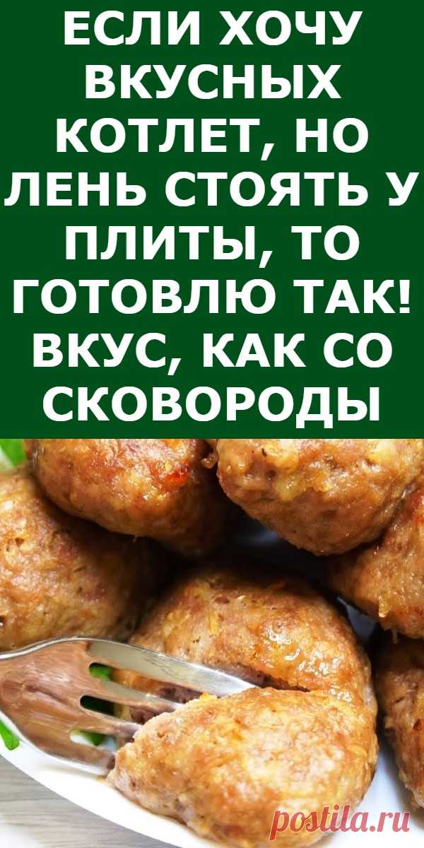 Если хочу вкусных котлет, но лень стоять у плиты, то готовлю так! Вкус, как со сковороды
