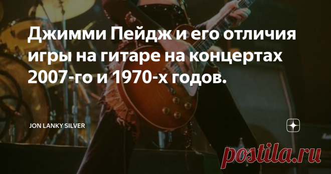 Джимми Пейдж и его отличия игры на гитаре на концертах 2007-го и 1970-х годов. Джимми Пейдж (Jimmy Page) - гитарист и основатель группы Led Zepplin.
Led Zepplin - Hard Rock группа определившая историческое развитие музыки и их жанров, внесшая огромнейшее значение в развитие всей музыкальной индустрии.
Led Zepplin -  Величайший коллектив в истории Rock музыки.
Каким образом  отличается игра на гитаре Джимми Пейджа в составе группы  Led Zepplin на концертах: 2007 года на