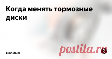 Когда менять тормозные диски В идеальном варианте, замена тормозных дисков хватает на 2-3 замены ...