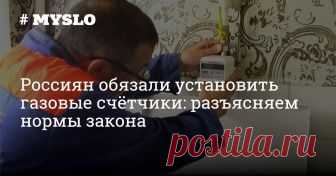 Россиян обязали установить газовые счётчики: разъясняем нормы закона До 1 января 2019 года мы должны установить приборы учета. Кому разрешат не ставить приборы учета? Сколько стоит поставить счетчик? Разбирался Myslo.
