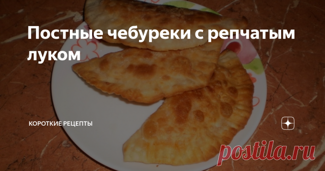 Постные чебуреки с репчатым луком Не совсем обычные чебуреки с интересной начинкой. Лук, приготовленный таким образом, очень похож на тушеную капусту.
Ингредиенты:
вода (кипяток) — 1 стакан;
соль — 1 чайная ложка;