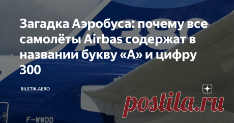 Загадка Аэробуса: почему все самолёты Airbas содержат в названии букву «А» и цифру 300 Внимательные путешественники могли заметить интересную особенность: все самолёты, выпускаемые компанией Airbus, содержат в названии букву «А». А многие наименования воздушных судов, отправляющиеся в полёт под брендом этого европейского концерна, включают в себя ещё и цифру 300. Почему? Рассказываем!