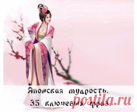 Японская мудрость. 35 ключевых фраз
1. Уступай дорогу дуракам и сумасшедшим. 
2. Женщина захочет — сквозь скалу пройдёт. 
3. Не задерживай уходящего, не прогоняй пришедшего. 
4. Быстро — это медленно, но без перерывов. 
5. Лучше быть врагом хорошего человека, чем другом плохого. 
6. Без обыкновенных людей не бывает великих.