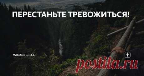 ПЕРЕСТАНЬТЕ ТРЕВОЖИТЬСЯ! Статья автора «МАКОШЬ здесь» в Дзене ✍: Тревоги вызвали больше неудач, разбили больше сердец, принесли больше рухнувших надежд, чем что-либо еще за все время существования мира.