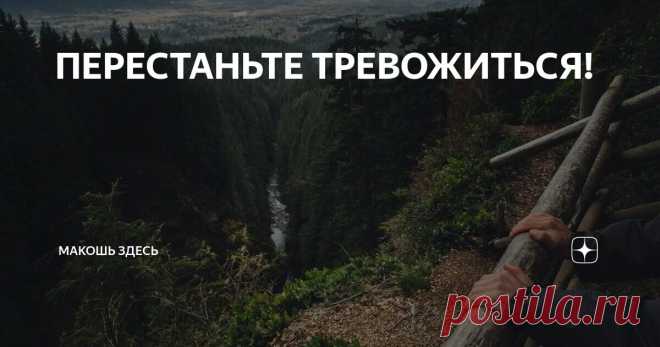 ПЕРЕСТАНЬТЕ ТРЕВОЖИТЬСЯ! Статья автора «МАКОШЬ здесь» в Дзене ✍: Тревоги вызвали больше неудач, разбили больше сердец, принесли больше рухнувших надежд, чем что-либо еще за все время существования мира.