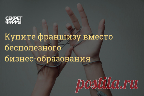 Купите франшизу вместо бесполезного бизнес-образования Франшиза — это лучшее бизнес-образование
