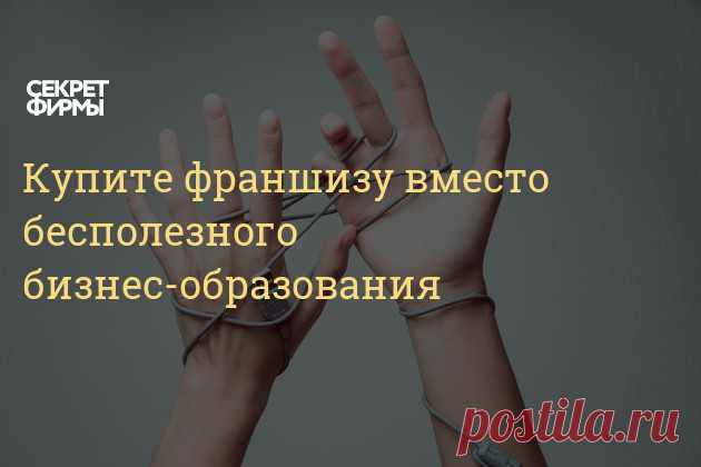 Купите франшизу вместо бесполезного бизнес-образования Франшиза — это лучшее бизнес-образование