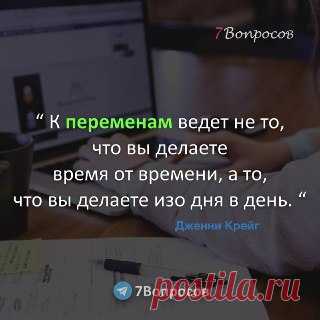 7Вопросов “ К переменам ведет не то, что вы делаете время от времени, а то, что вы делаете изо дня в день. “ © Дженни Крейг