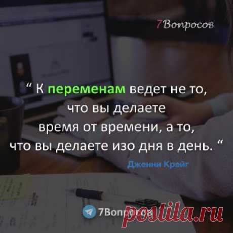 7Вопросов “ К переменам ведет не то, что вы делаете время от времени, а то, что вы делаете изо дня в день. “ © Дженни Крейг