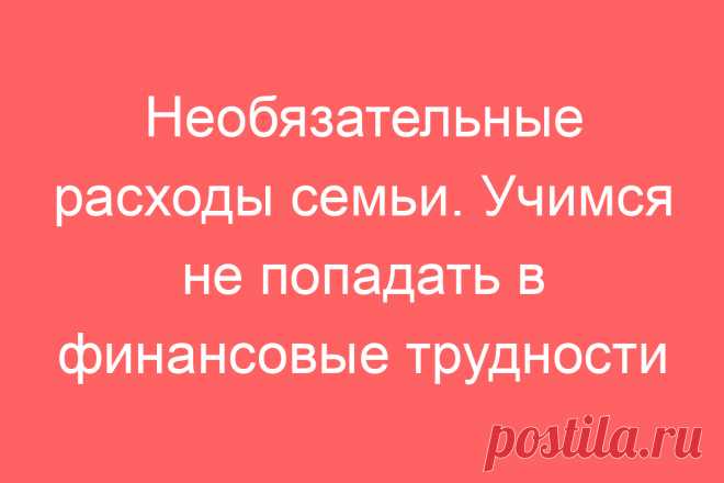 Необязательные расходы семьи. Учимся не попадать в финансовые трудности