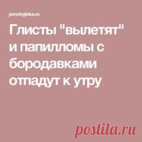 Глисты "вылетят" и папилломы с бородавками отпадут к утру