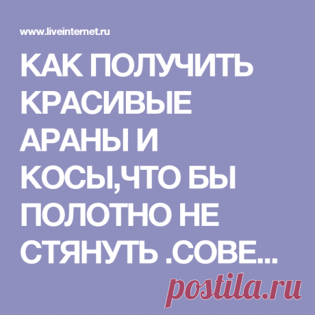 КАК ПОЛУЧИТЬ КРАСИВЫЕ АРАНЫ И КОСЫ,ЧТО БЫ ПОЛОТНО НЕ СТЯНУТЬ .СОВЕТЫ ОТ LESS О ПРИМЕНЕНИИ НАКИДОВ В АРАНОВЫХ УЗОРАХ.