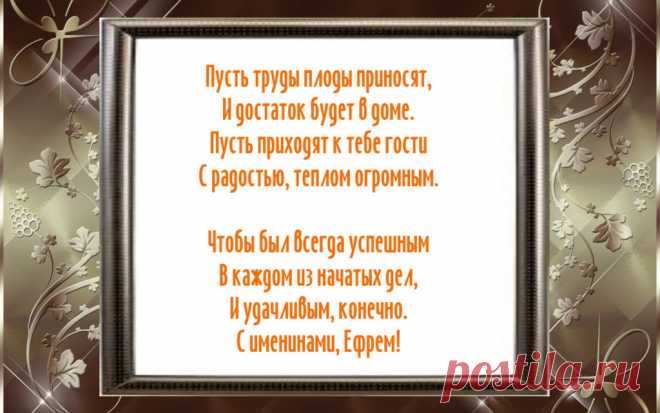 Именины Ефрема - Поздравься
Пусть труды плоды приносят,
И достаток будет в доме.
Пусть приходят к тебе гости
С радостью, теплом огромным.

Чтобы был всегда успешным
В каждом из начатых дел,
И удачливым, конечно.
С именинами, Ефрем!