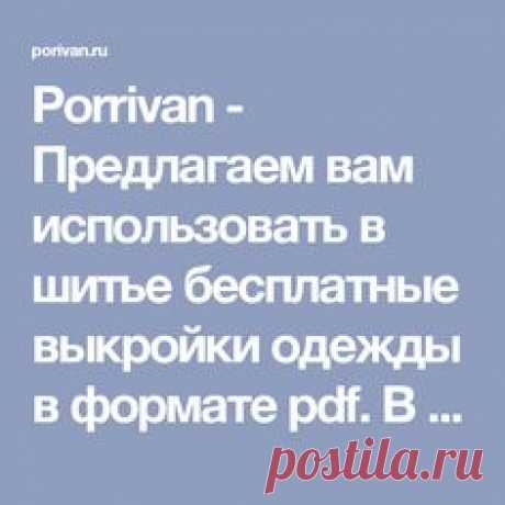 Porrivan - Предлагаем вам использовать в шитье бесплатные выкройки одежды в формате pdf. В нашем каталоге вы скачаете выкройки всех видов женской одежды.