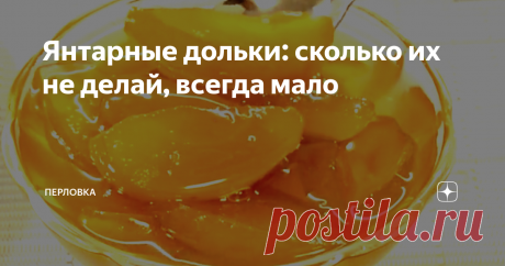Янтарные дольки: сколько их не делай, всегда мало