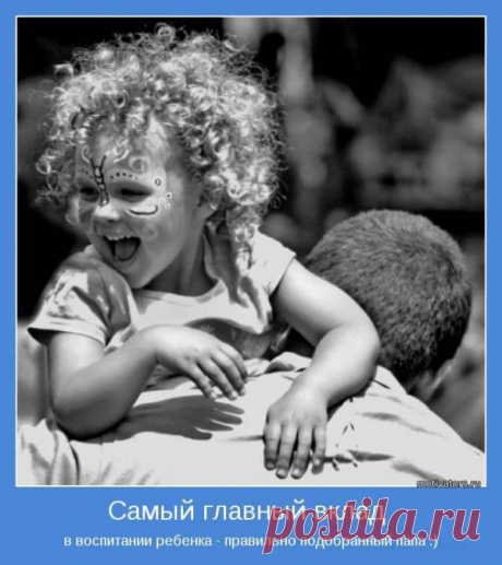Самый главный вклад в воспитание ребенка - правильно подобранный папа.