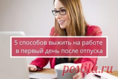 Как скрасить первый рабочий день  после отпуска и выжить на работе | Психология