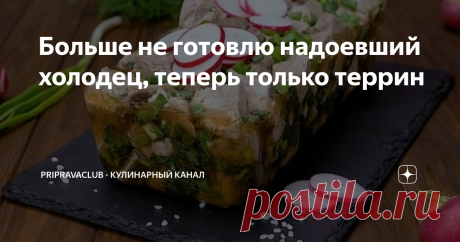 Больше не готовлю надоевший холодец, теперь только террин Террины - достаточно популярное в мире блюдо. В зависимости от традиций его готовят из мясного фарша или рубленной рыбы. По желанию добавляются овощи, орехи, пряности и сливки. Сверху террин заливается желейной "рубашкой" или аспиком.
Террины бывают и сладкими, состоящими из ягод, фруктов, сливок, йогурта.